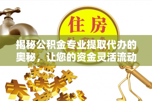 荣昌揭秘公积金专业提取代办的奥秘，让您的资金灵活流动