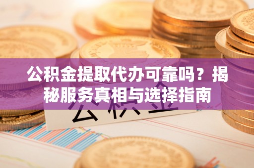 荣昌公积金提取代办可靠吗？揭秘服务真相与选择指南