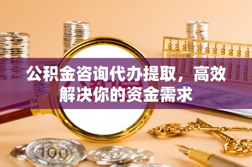 荣昌公积金咨询代办提取，高效解决你的资金需求