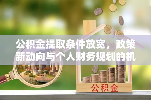 荣昌公积金提取条件放宽，政策新动向与个人财务规划的机遇