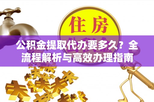 荣昌公积金提取代办要多久？全流程解析与高效办理指南