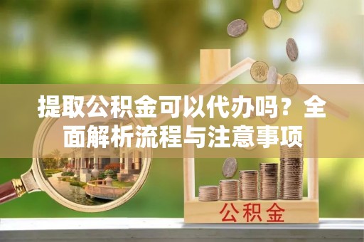 荣昌提取公积金可以代办吗？全面解析流程与注意事项