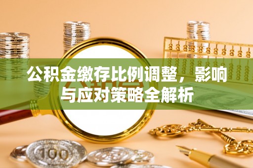 荣昌公积金缴存比例调整，影响与应对策略全解析