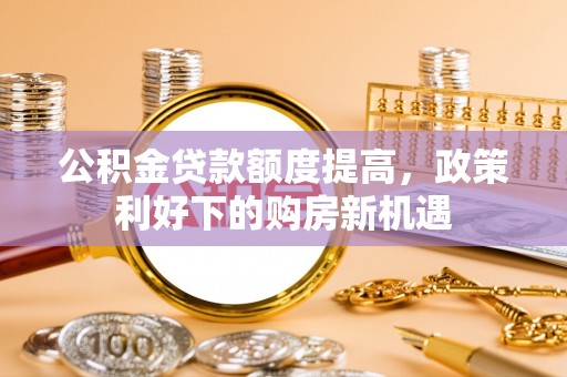 荣昌公积金贷款额度提高，政策利好下的购房新机遇