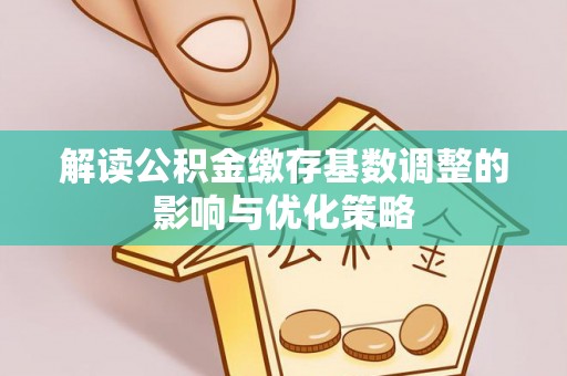 荣昌解读公积金缴存基数调整的影响与优化策略
