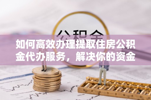 荣昌如何高效办理提取住房公积金代办服务，解决你的资金需求