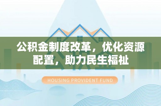 荣昌公积金制度改革，优化资源配置，助力民生福祉