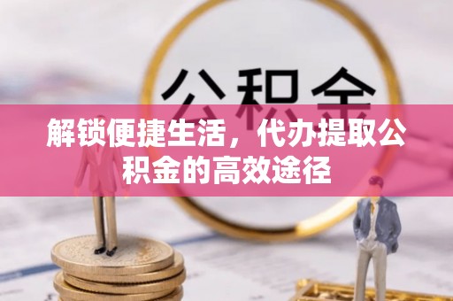 荣昌解锁便捷生活，代办提取公积金的高效途径
