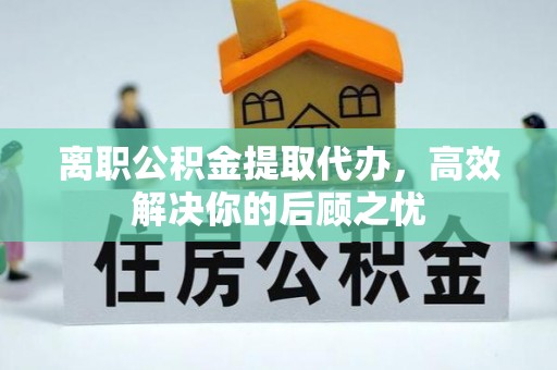 荣昌离职公积金提取代办，高效解决你的后顾之忧