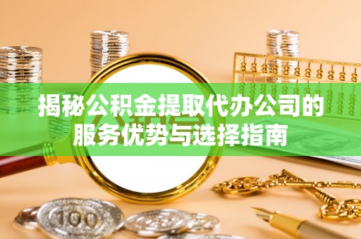 荣昌揭秘公积金提取代办公司的服务优势与选择指南