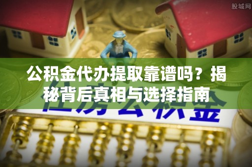 荣昌公积金代办提取靠谱吗？揭秘背后真相与选择指南