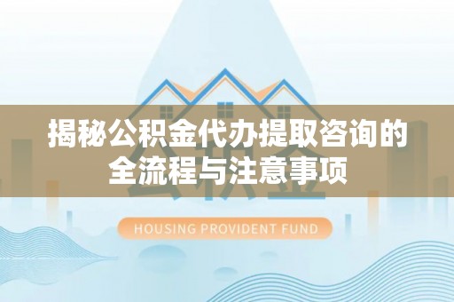 荣昌揭秘公积金代办提取咨询的全流程与注意事项