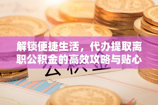 荣昌解锁便捷生活，代办提取离职公积金的高效攻略与贴心建议
