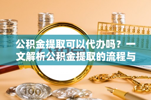 荣昌公积金提取可以代办吗？一文解析公积金提取的流程与注意事项