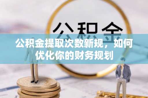 荣昌公积金提取次数新规，如何优化你的财务规划