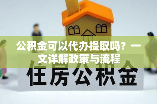 荣昌公积金可以代办提取吗？一文详解政策与流程