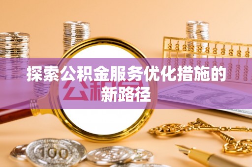 荣昌探索公积金服务优化措施的新路径