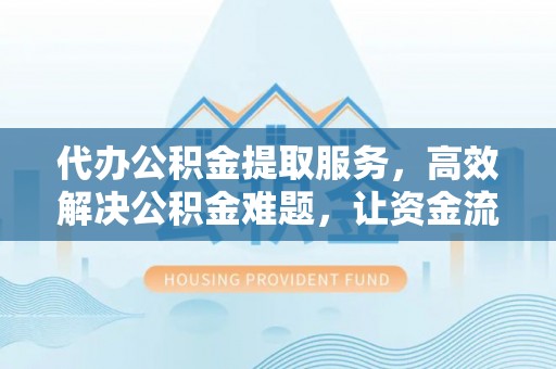 荣昌代办公积金提取服务，高效解决公积金难题，让资金流动更自由