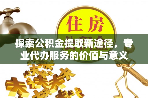 荣昌探索公积金提取新途径，专业代办服务的价值与意义