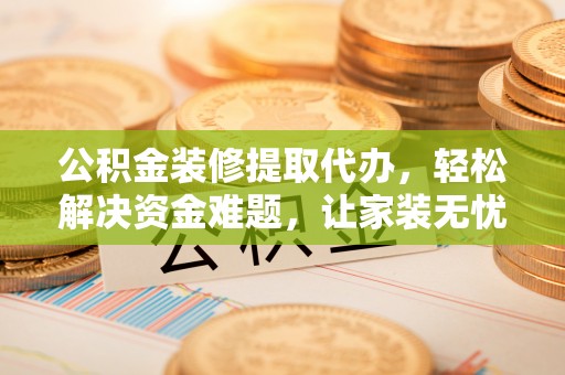 荣昌公积金装修提取代办，轻松解决资金难题，让家装无忧