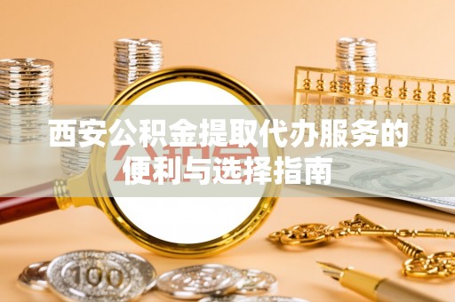荣昌西安公积金提取代办服务的便利与选择指南