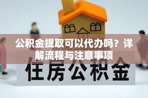 荣昌公积金提取可以代办吗？详解流程与注意事项