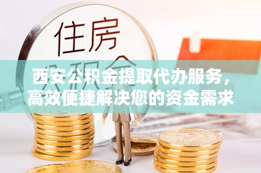 荣昌西安公积金提取代办服务，高效便捷解决您的资金需求