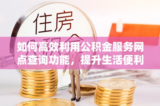 荣昌如何高效利用公积金服务网点查询功能，提升生活便利性