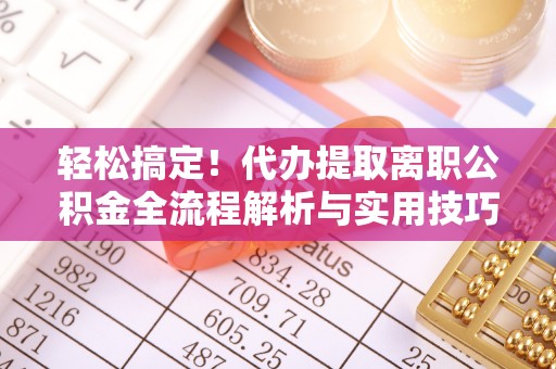 荣昌轻松搞定！代办提取离职公积金全流程解析与实用技巧