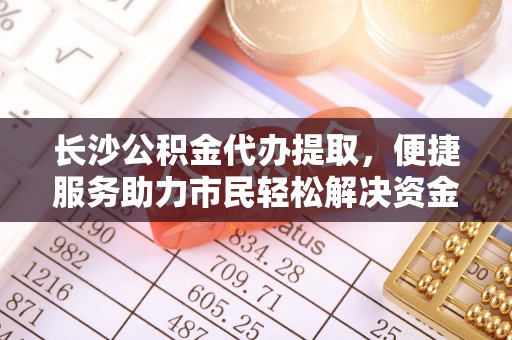 荣昌长沙公积金代办提取，便捷服务助力市民轻松解决资金需求