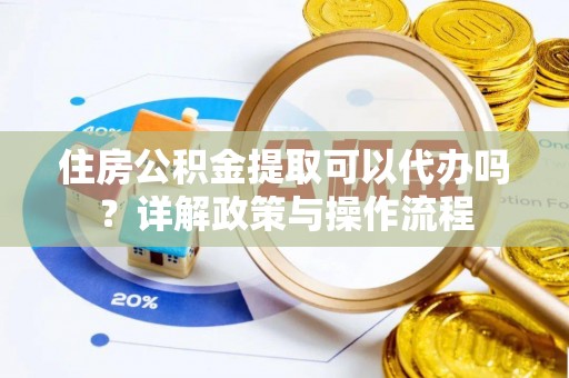 荣昌住房公积金提取可以代办吗？详解政策与操作流程