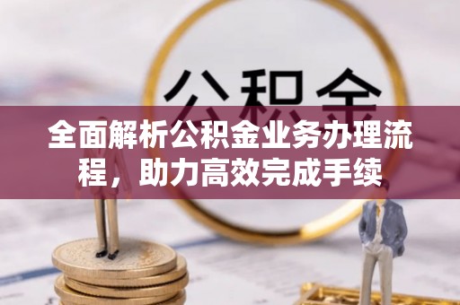 荣昌全面解析公积金业务办理流程，助力高效完成手续