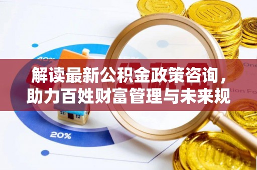荣昌解读最新公积金政策咨询，助力百姓财富管理与未来规划
