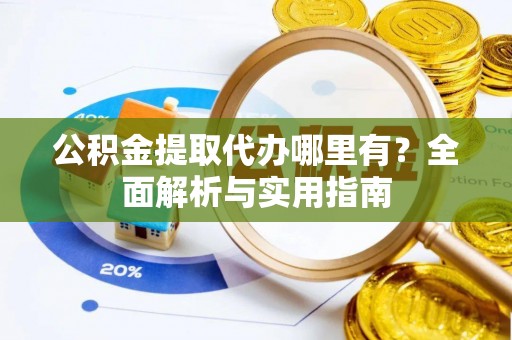 荣昌公积金提取代办哪里有？全面解析与实用指南