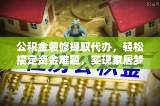 荣昌公积金装修提取代办，轻松搞定资金难题，实现家居梦想