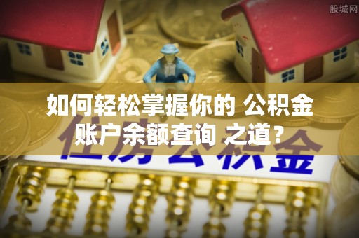 荣昌如何轻松掌握你的 公积金账户余额查询 之道？