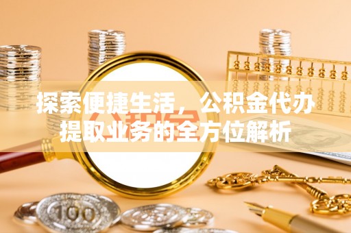 荣昌探索便捷生活，公积金代办提取业务的全方位解析