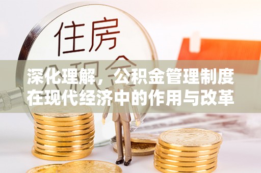 荣昌深化理解，公积金管理制度在现代经济中的作用与改革方向