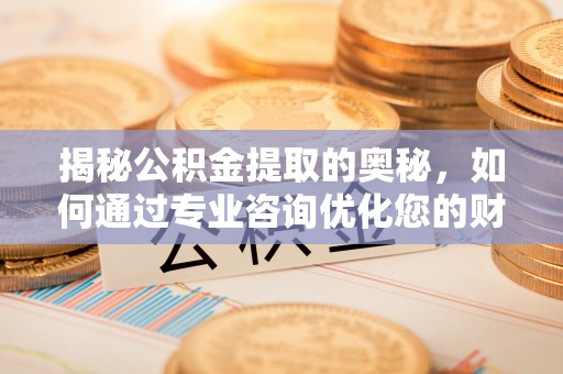 荣昌揭秘公积金提取的奥秘，如何通过专业咨询优化您的财务规划
