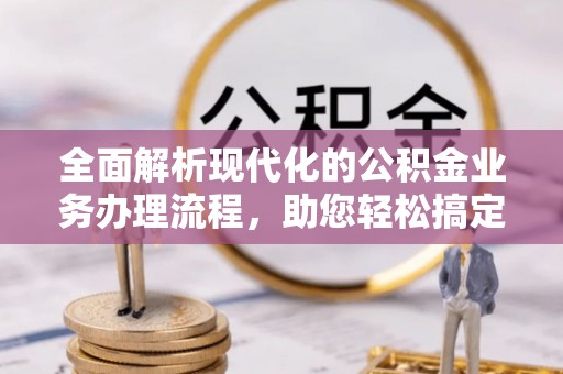 荣昌全面解析现代化的公积金业务办理流程，助您轻松搞定每一笔交易