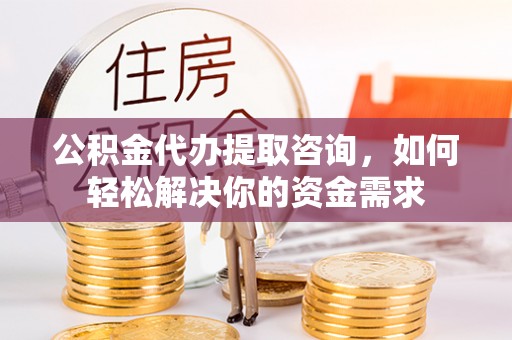 荣昌公积金代办提取咨询，如何轻松解决你的资金需求