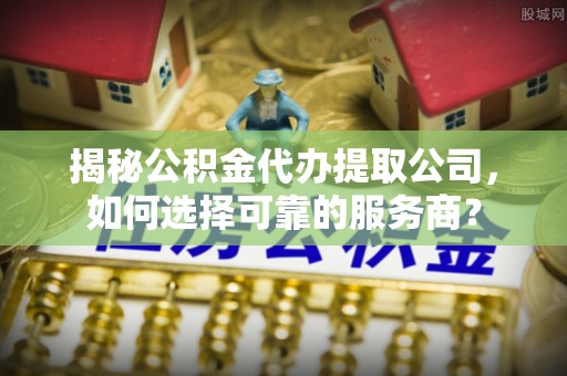 荣昌揭秘公积金代办提取公司，如何选择可靠的服务商？