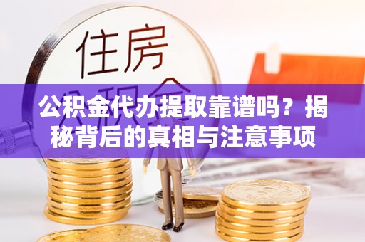 荣昌公积金代办提取靠谱吗？揭秘背后的真相与注意事项