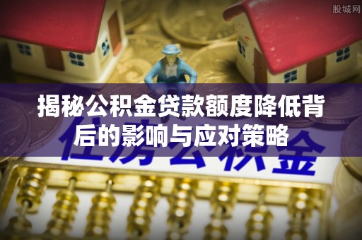荣昌揭秘公积金贷款额度降低背后的影响与应对策略