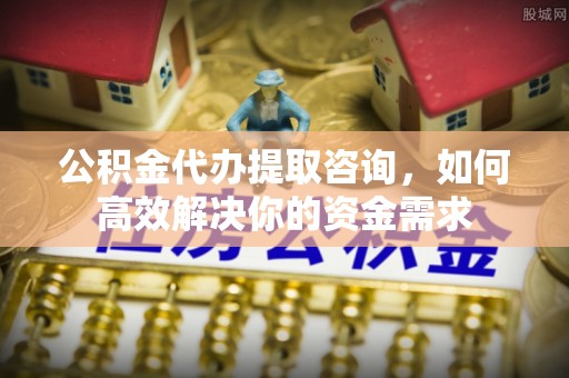 荣昌公积金代办提取咨询，如何高效解决你的资金需求
