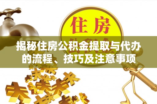荣昌揭秘住房公积金提取与代办的流程、技巧及注意事项