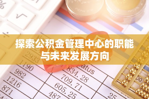 荣昌探索公积金管理中心的职能与未来发展方向