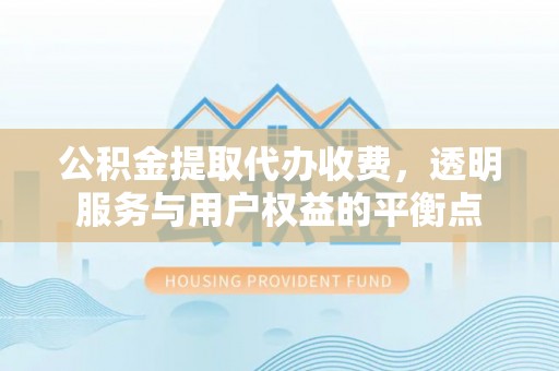 荣昌公积金提取代办收费，透明服务与用户权益的平衡点