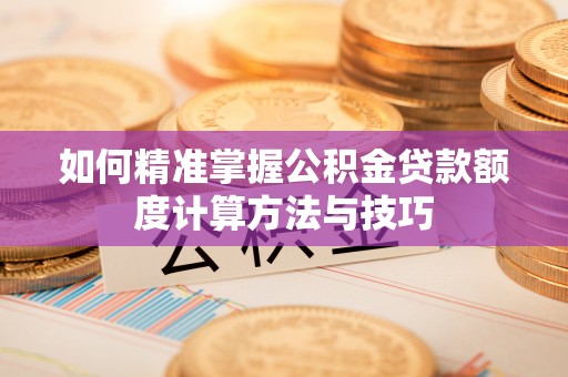 荣昌如何精准掌握公积金贷款额度计算方法与技巧