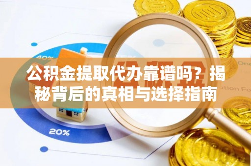荣昌公积金提取代办靠谱吗？揭秘背后的真相与选择指南